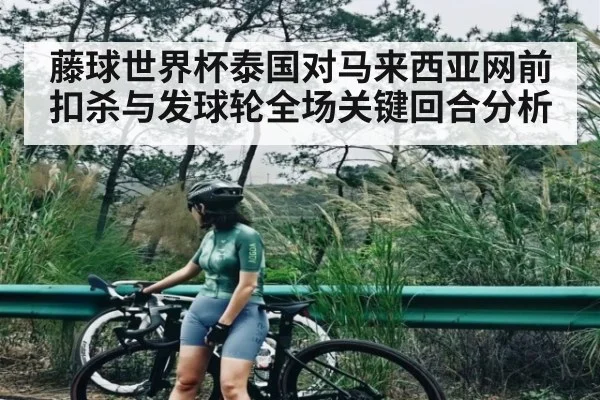 藤球世界杯泰国对马来西亚网前扣杀与发球轮全场关键回合分析