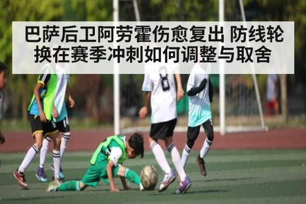 巴萨后卫阿劳霍伤愈复出 防线轮换在赛季冲刺如何调整与取舍